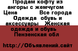 Продам кофту из ангоры с жемчугом › Цена ­ 5 000 - Все города Одежда, обувь и аксессуары » Женская одежда и обувь   . Пензенская обл.